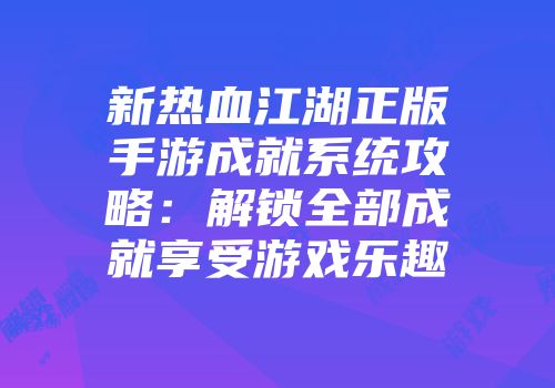 新热血江湖正版手游成就系统攻略：解锁全部成就享受游戏乐趣