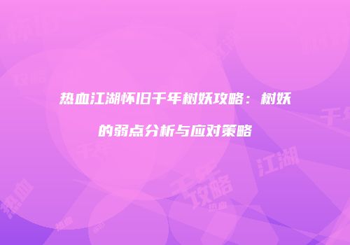 热血江湖怀旧千年树妖攻略：树妖的弱点分析与应对策略