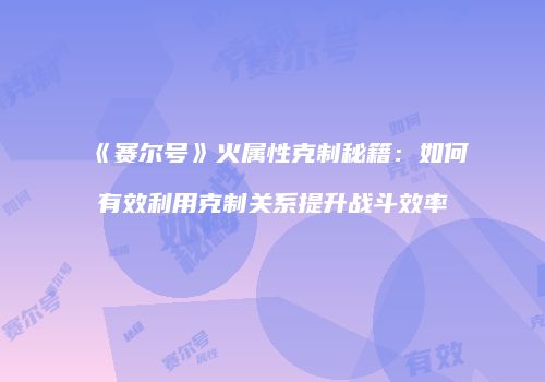 《赛尔号》火属性克制秘籍：如何有效利用克制关系提升战斗效率