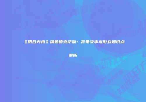 《明日方舟》角色德克萨斯：背景故事与游戏知识点解析