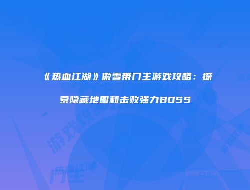 《热血江湖》傲雪带门主游戏攻略：探索隐藏地图和击败强力BOSS