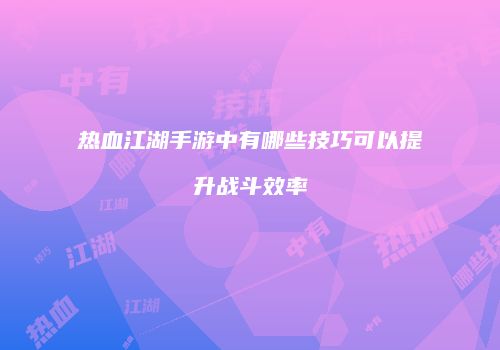 热血江湖手游中有哪些技巧可以提升战斗效率