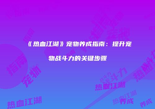 《热血江湖》宠物养成指南：提升宠物战斗力的关键步骤