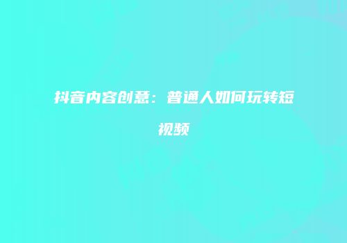 抖音内容创意：普通人如何玩转短视频