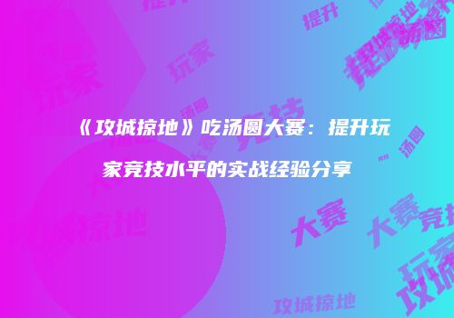 《攻城掠地》吃汤圆大赛:提升玩家竞技水平的实战经验分享
