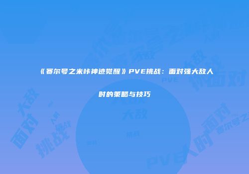 《赛尔号之米咔神迹觉醒》PVE挑战：面对强大敌人时的策略与技巧