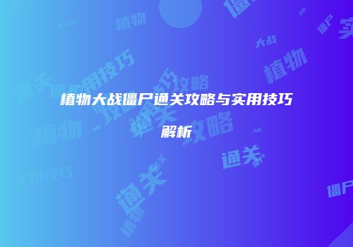植物大战僵尸通关攻略与实用技巧解析