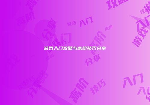 游戏入门攻略与高阶技巧分享