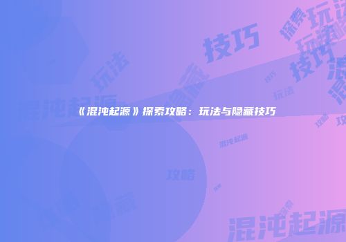 《混沌起源》探索攻略：玩法与隐藏技巧