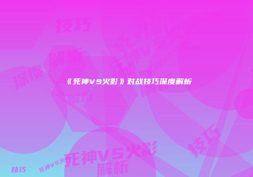 《死神VS火影》对战技巧深度解析