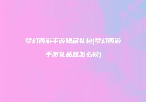 梦幻西游手游隐藏礼包(梦幻西游手游礼品盒怎么领)