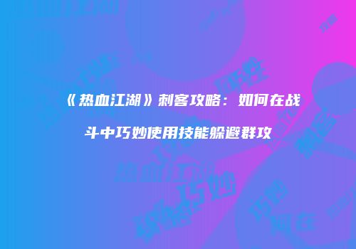 《热血江湖》刺客攻略:如何在战斗中巧妙使用技能躲避群攻
