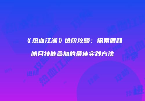 《热血江湖》进阶攻略：探索盾和皓月技能叠加的最佳实践方法
