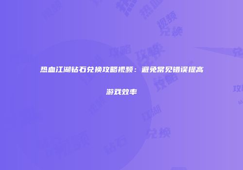 热血江湖钻石兑换攻略视频：避免常见错误提高游戏效率