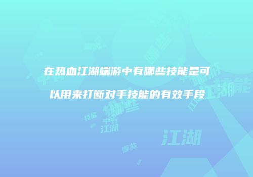 在热血江湖端游中有哪些技能是可以用来打断对手技能的有效手段