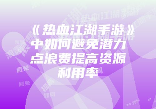 《热血江湖手游》中如何避免潜力点浪费提高资源利用率