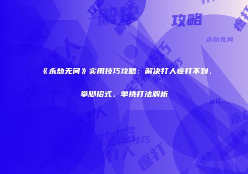 《永劫无间》实用技巧攻略：解决打人疼打不到、拳脚招式、单挑打法解析