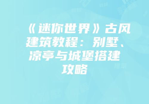 《迷你世界》古风建筑教程：别墅、凉亭与城堡搭建攻略