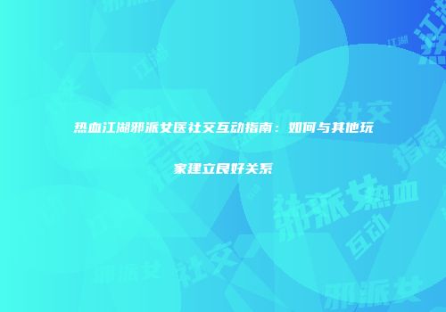 热血江湖邪派女医社交互动指南：如何与其他玩家建立良好关系