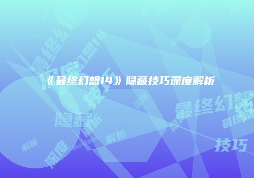 《最终幻想14》隐藏技巧深度解析