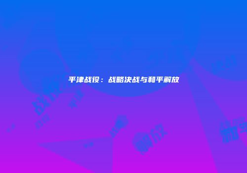 平津战役：战略决战与和平解放
