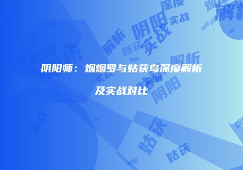 阴阳师：烟烟罗与姑获鸟深度解析及实战对比