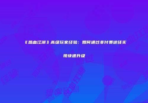 《热血江湖》高级玩家经验：如何通过非付费途径实现快速升级