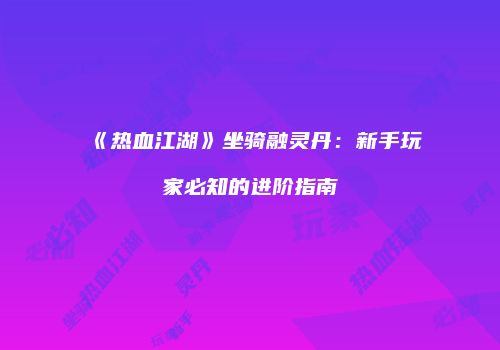 《热血江湖》坐骑融灵丹：新手玩家必知的进阶指南