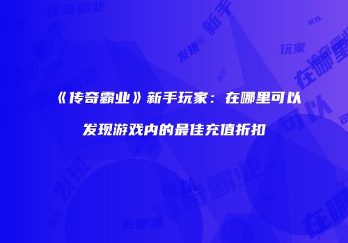 《传奇霸业》新手玩家：在哪里可以发现游戏内的最佳充值折扣