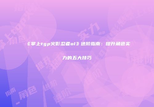 《掌上tgp火影忍者ol》进阶指南：提升角色实力的五大技巧