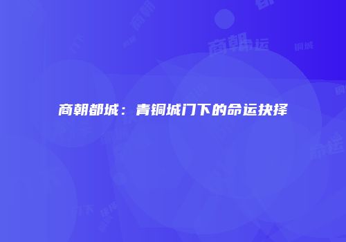 商朝都城：青铜城门下的命运抉择
