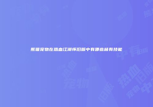 熊猫宠物在热血江湖怀旧版中有哪些稀有技能
