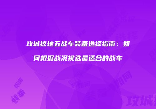 攻城掠地五战车装备选择指南：如何根据战况挑选最适合的战车
