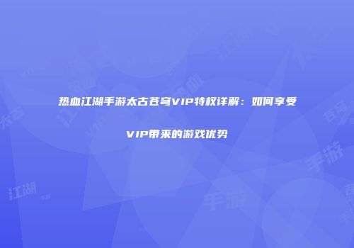 热血江湖手游太古苍穹VIP特权详解：如何享受VIP带来的游戏优势