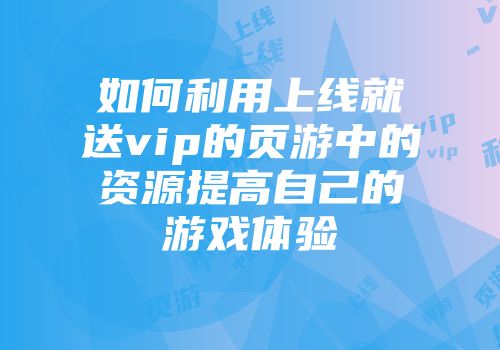 如何利用上线就送vip的页游中的资源提高自己的游戏体验
