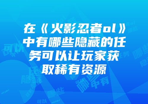 在《火影忍者ol》中有哪些隐藏的任务可以让玩家获取稀有资源
