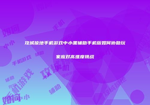 攻城掠地手机游戏中小黑辅助手机版如何协助玩家应对高难度挑战