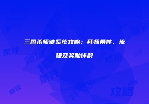 三国杀师徒系统攻略：拜师条件、流程及奖励详解