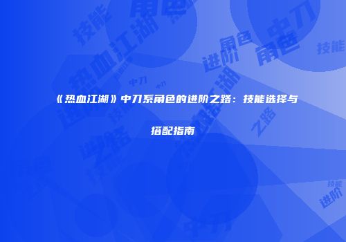 《热血江湖》中刀系角色的进阶之路：技能选择与搭配指南