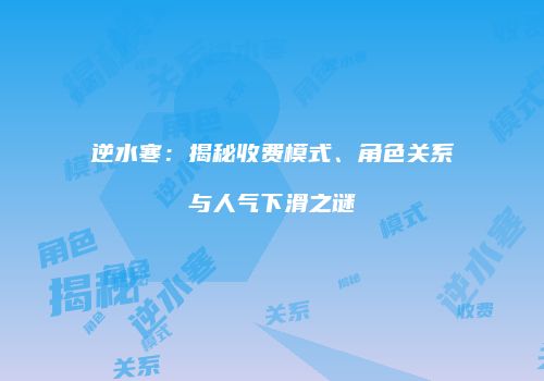 逆水寒：揭秘收费模式、角色关系与人气下滑之谜