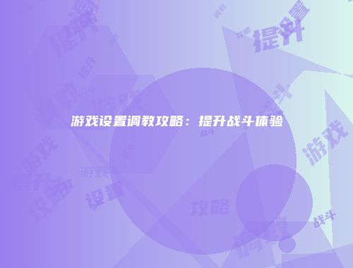 游戏设置调教攻略：提升战斗体验
