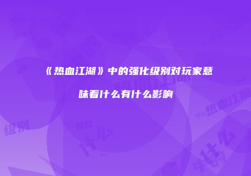 《热血江湖》中的强化级别对玩家意味着什么有什么影响