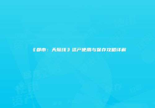 《都市：天际线》资产使用与保存攻略详解