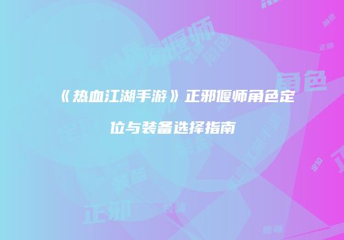 《热血江湖手游》正邪偃师角色定位与装备选择指南