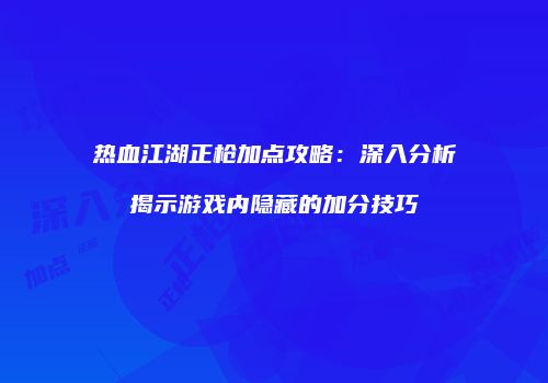 热血江湖正枪加点攻略:深入分析揭示游戏内隐藏的加分技巧