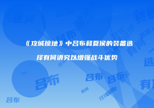 《攻城掠地》中吕布和夏侯的装备选择有何讲究以增强战斗优势