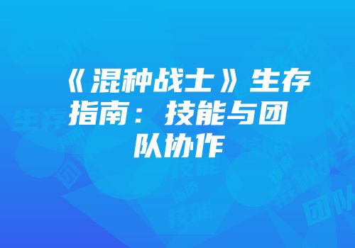 《混种战士》生存指南：技能与团队协作