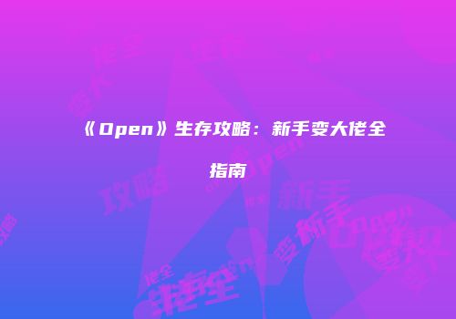 《Open》生存攻略：新手变大佬全指南