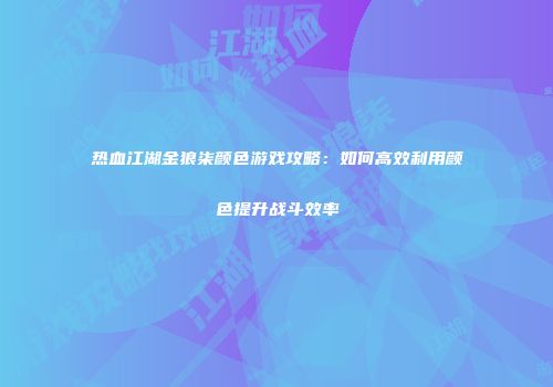 热血江湖金狼柒颜色游戏攻略：如何高效利用颜色提升战斗效率