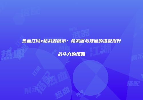 热血江湖x枪武器展示：枪武器与技能的搭配提升战斗力的策略